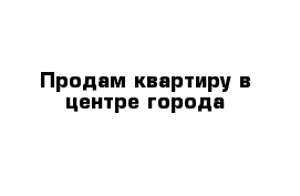 Продам квартиру в центре города